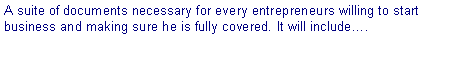 Text Box: A suite of documents necessary for every entrepreneurs willing to start business and making sure he is fully covered. It will include�.